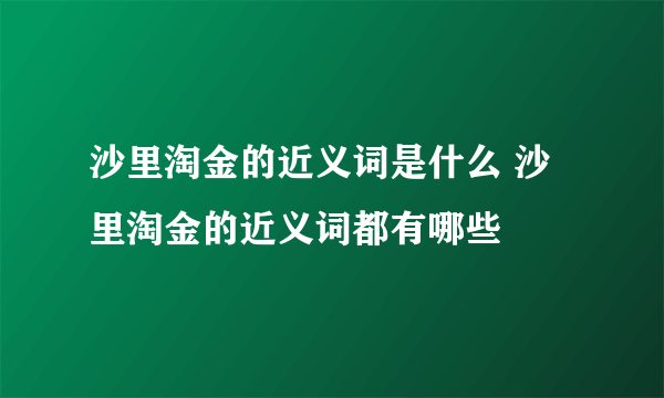 沙里淘金的近义词是什么 沙里淘金的近义词都有哪些