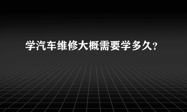 学汽车维修大概需要学多久？