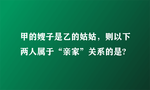 甲的嫂子是乙的姑姑，则以下两人属于“亲家”关系的是?