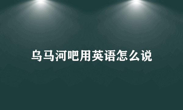 乌马河吧用英语怎么说