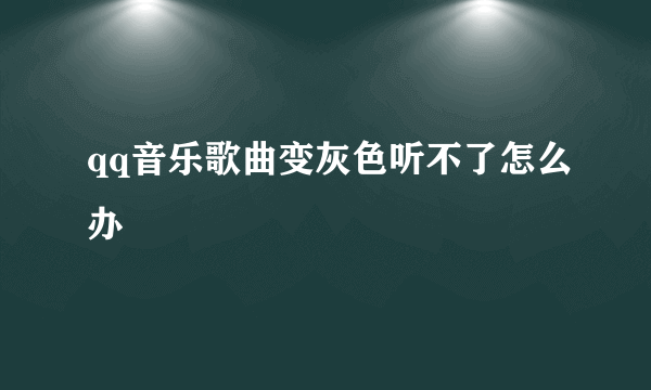 qq音乐歌曲变灰色听不了怎么办