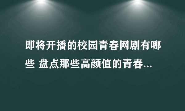 即将开播的校园青春网剧有哪些 盘点那些高颜值的青春校园网剧