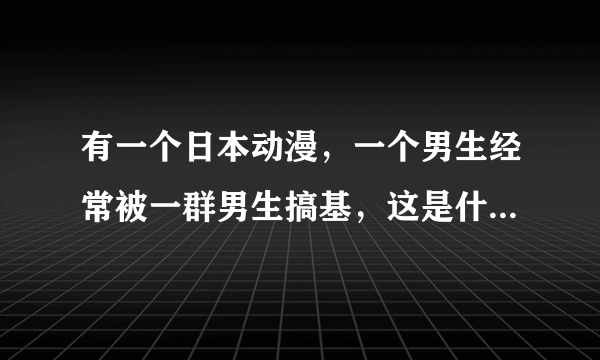 有一个日本动漫，一个男生经常被一群男生搞基，这是什么动漫？