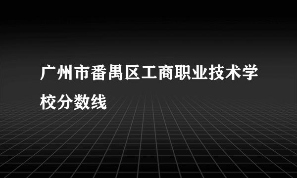 广州市番禺区工商职业技术学校分数线