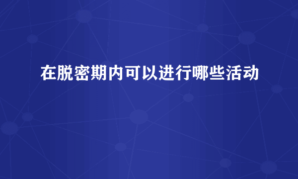 在脱密期内可以进行哪些活动