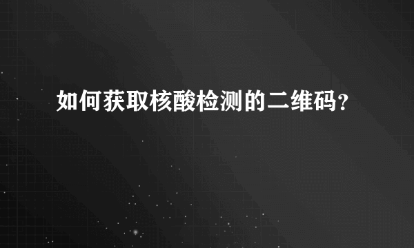 如何获取核酸检测的二维码？