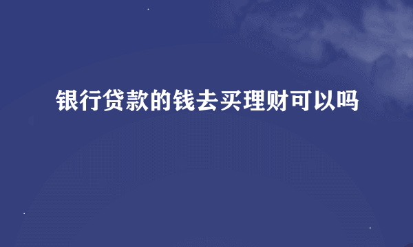 银行贷款的钱去买理财可以吗