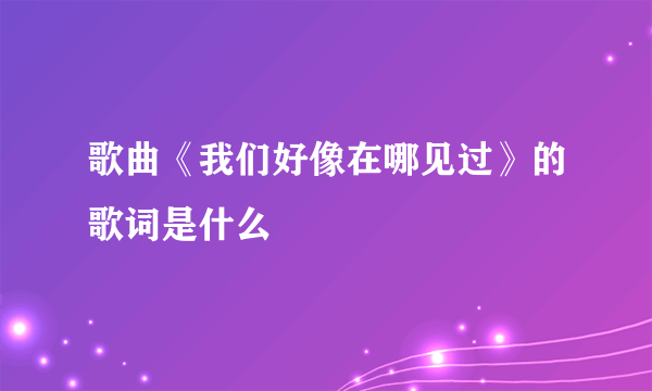 歌曲《我们好像在哪见过》的歌词是什么