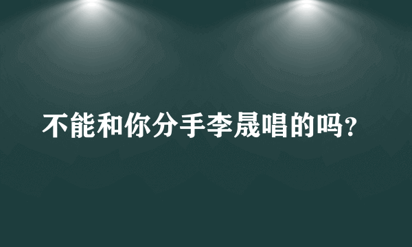 不能和你分手李晟唱的吗？