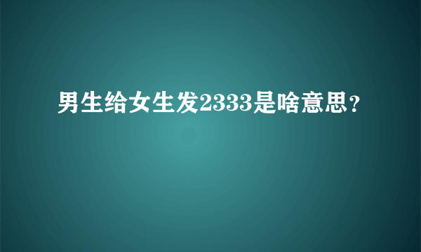 男生给女生发2333是啥意思？