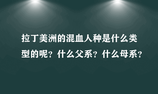 拉丁美洲的混血人种是什么类型的呢？什么父系？什么母系？