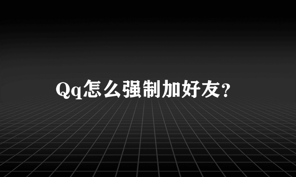 Qq怎么强制加好友？