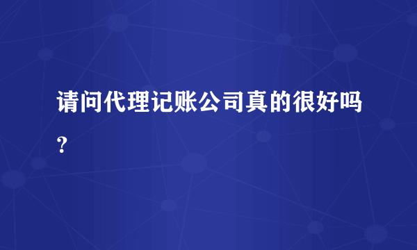 请问代理记账公司真的很好吗？