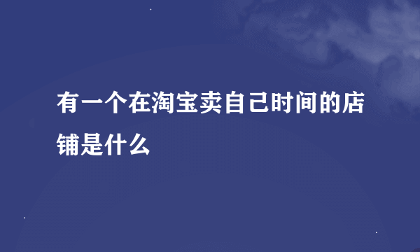 有一个在淘宝卖自己时间的店铺是什么