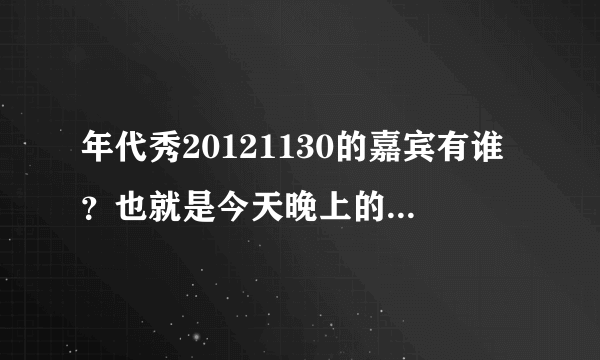 年代秀20121130的嘉宾有谁？也就是今天晚上的！到现在还没看完呢！