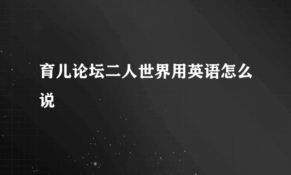 育儿论坛二人世界用英语怎么说