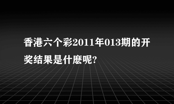 香港六个彩2011年013期的开奖结果是什麽呢?