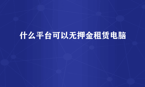 什么平台可以无押金租赁电脑