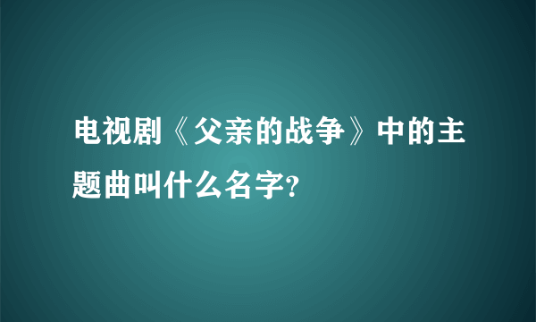 电视剧《父亲的战争》中的主题曲叫什么名字？