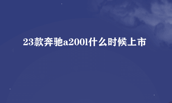 23款奔驰a200l什么时候上市