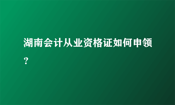 湖南会计从业资格证如何申领？