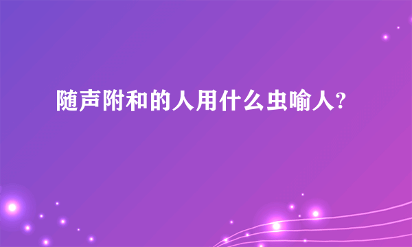 随声附和的人用什么虫喻人?