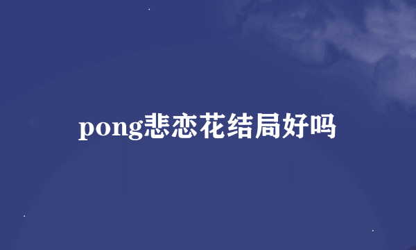 pong悲恋花结局好吗