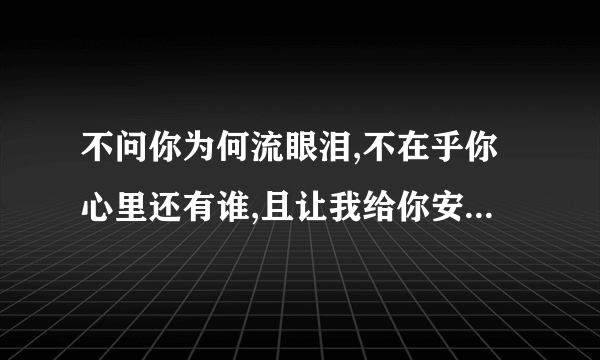 不问你为何流眼泪,不在乎你心里还有谁,且让我给你安慰..是哪首歌的歌词?