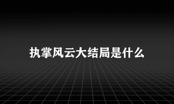 执掌风云大结局是什么