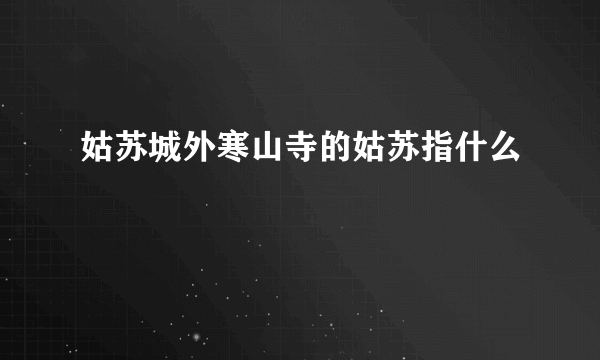 姑苏城外寒山寺的姑苏指什么