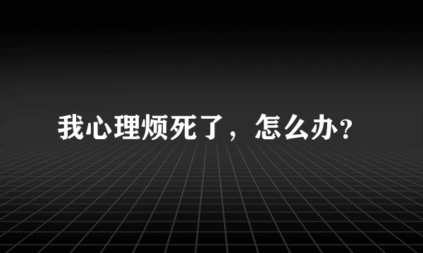 我心理烦死了，怎么办？