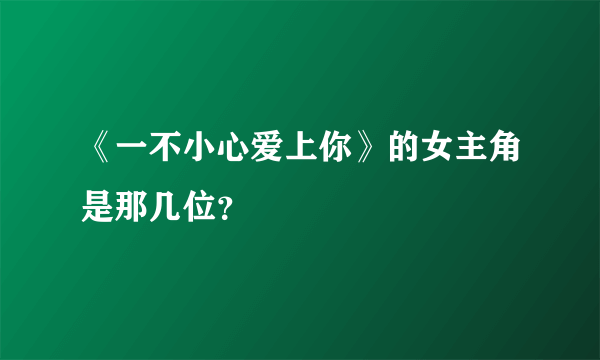 《一不小心爱上你》的女主角是那几位？