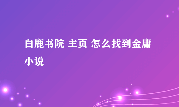 白鹿书院 主页 怎么找到金庸小说