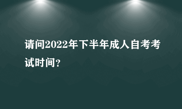 请问2022年下半年成人自考考试时间？