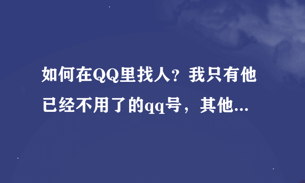 如何在QQ里找人？我只有他已经不用了的qq号，其他线索一个都没有（各位有啥方法啊帮帮我！）