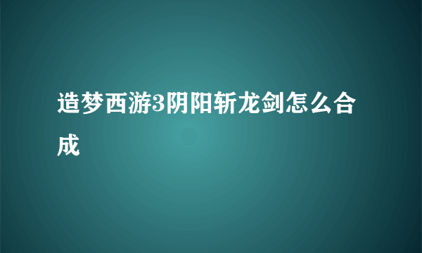 造梦西游3阴阳斩龙剑怎么合成