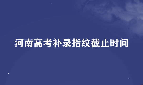 河南高考补录指纹截止时间