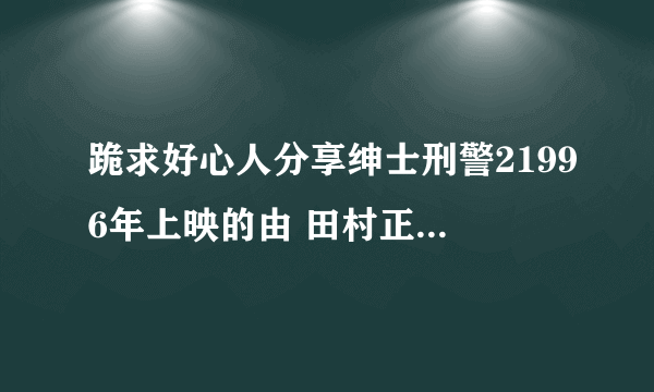 跪求好心人分享绅士刑警21996年上映的由 田村正和主演的免费高清百度云资源