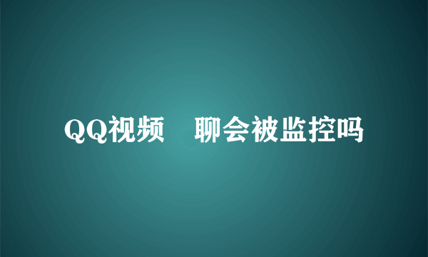 QQ视频祼聊会被监控吗