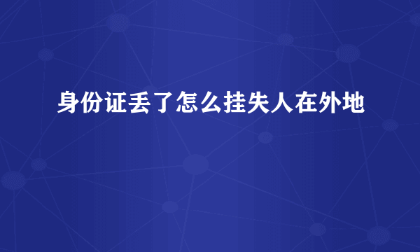 身份证丢了怎么挂失人在外地