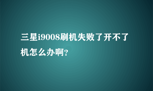 三星i9008刷机失败了开不了机怎么办啊？