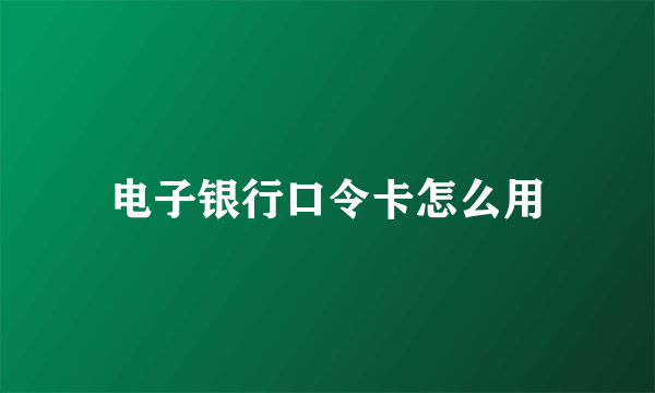 电子银行口令卡怎么用