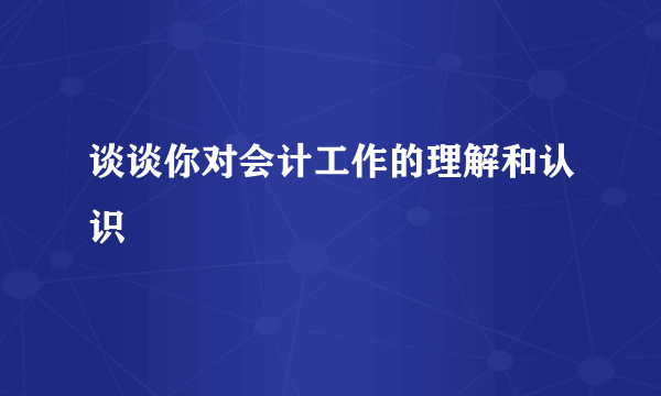 谈谈你对会计工作的理解和认识