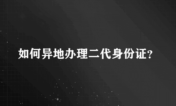 如何异地办理二代身份证？