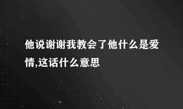 他说谢谢我教会了他什么是爱情,这话什么意思