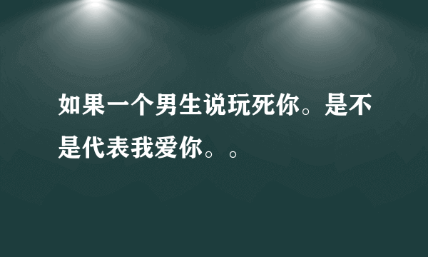 如果一个男生说玩死你。是不是代表我爱你。。