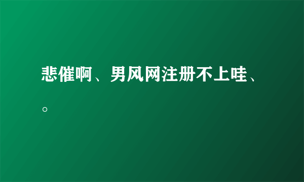 悲催啊、男风网注册不上哇、。