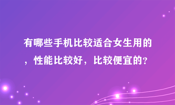 有哪些手机比较适合女生用的，性能比较好，比较便宜的？