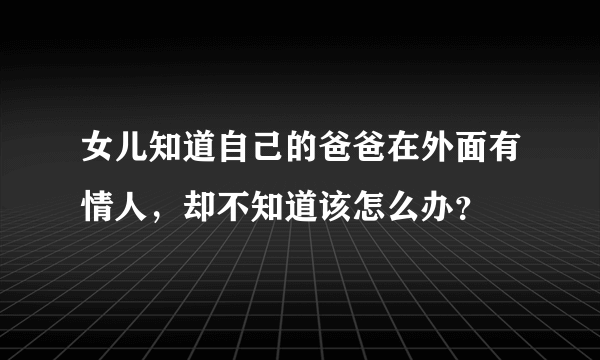 女儿知道自己的爸爸在外面有情人，却不知道该怎么办？