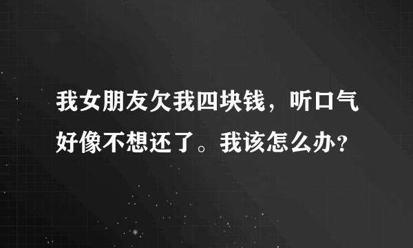 我女朋友欠我四块钱，听口气好像不想还了。我该怎么办？